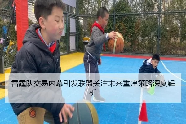 雷霆队交易内幕引发联盟关注未来重建策略深度解析