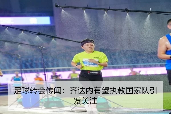 足球转会传闻：齐达内有望执教国家队引发关注